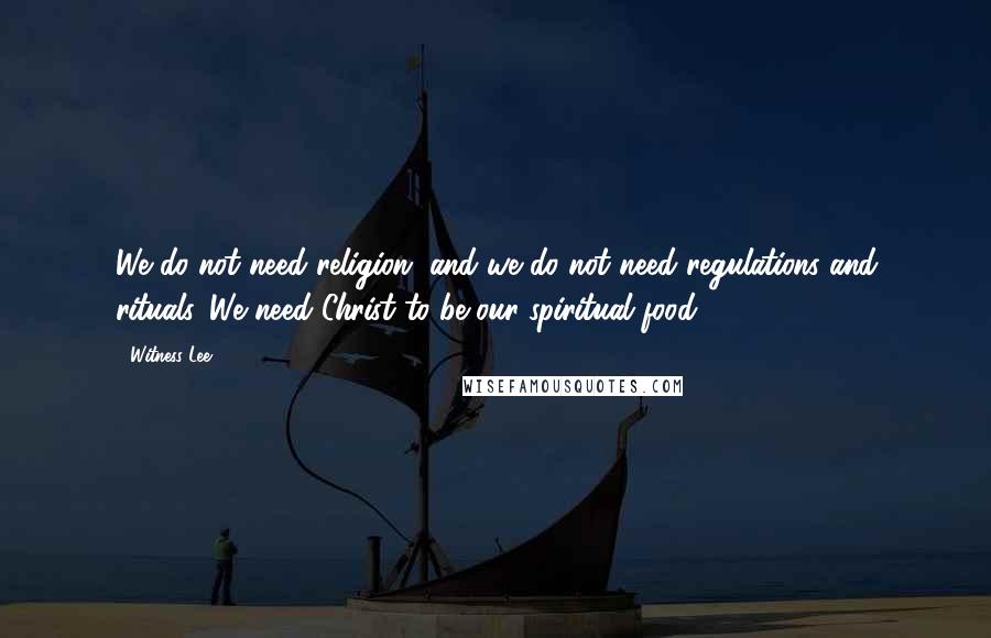 Witness Lee Quotes: We do not need religion, and we do not need regulations and rituals. We need Christ to be our spiritual food.