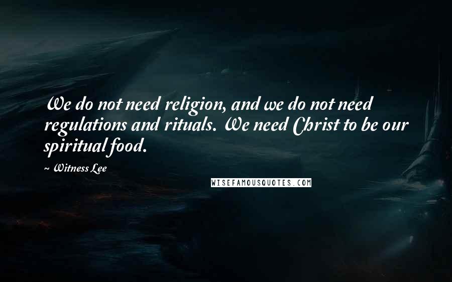 Witness Lee Quotes: We do not need religion, and we do not need regulations and rituals. We need Christ to be our spiritual food.