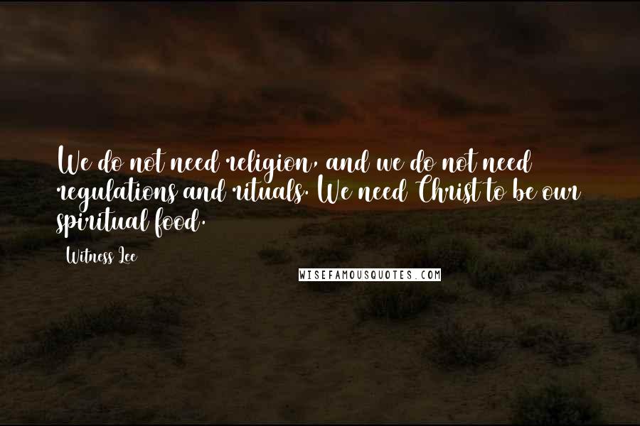 Witness Lee Quotes: We do not need religion, and we do not need regulations and rituals. We need Christ to be our spiritual food.