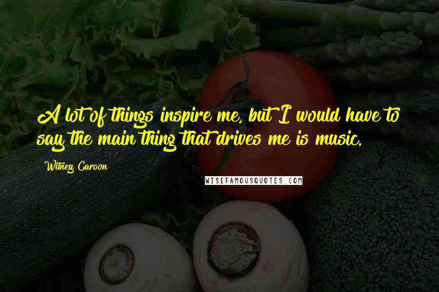 Witney Carson Quotes: A lot of things inspire me, but I would have to say the main thing that drives me is music.