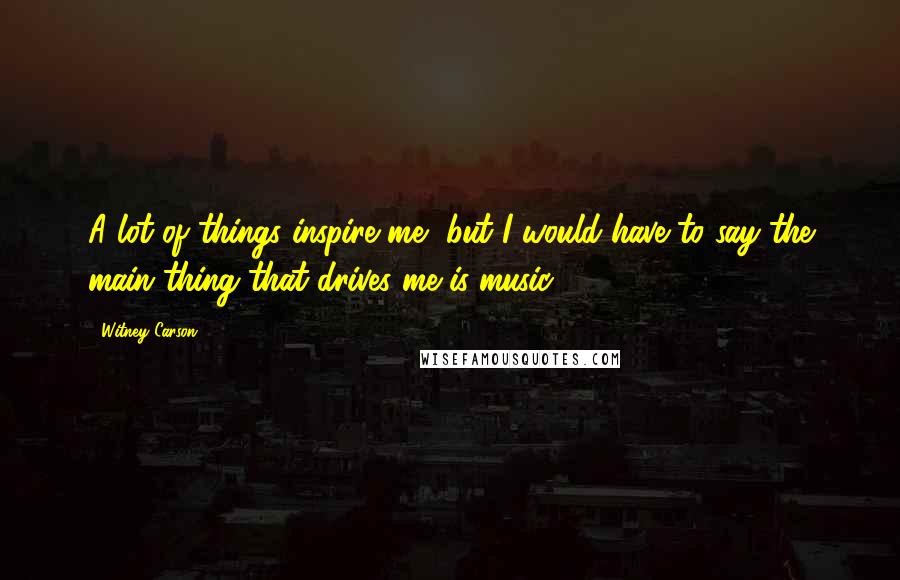 Witney Carson Quotes: A lot of things inspire me, but I would have to say the main thing that drives me is music.