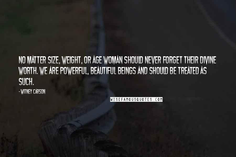 Witney Carson Quotes: No matter size, weight, or age woman should never forget their divine worth. We are powerful, beautiful beings and should be treated as such.