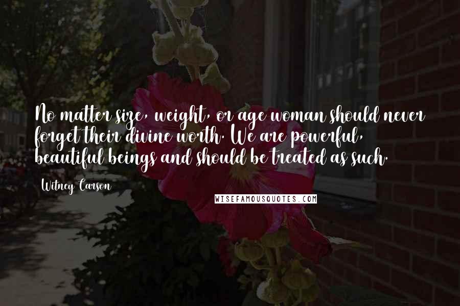 Witney Carson Quotes: No matter size, weight, or age woman should never forget their divine worth. We are powerful, beautiful beings and should be treated as such.