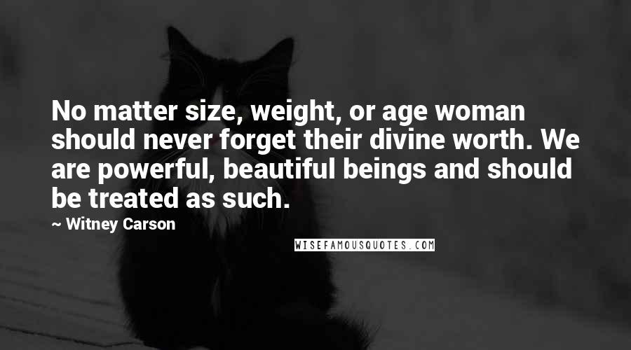 Witney Carson Quotes: No matter size, weight, or age woman should never forget their divine worth. We are powerful, beautiful beings and should be treated as such.