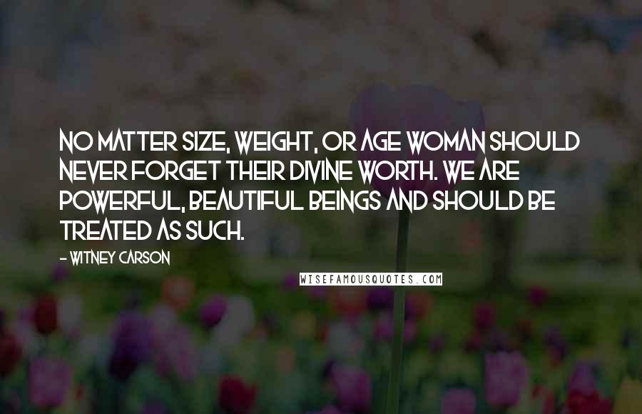 Witney Carson Quotes: No matter size, weight, or age woman should never forget their divine worth. We are powerful, beautiful beings and should be treated as such.