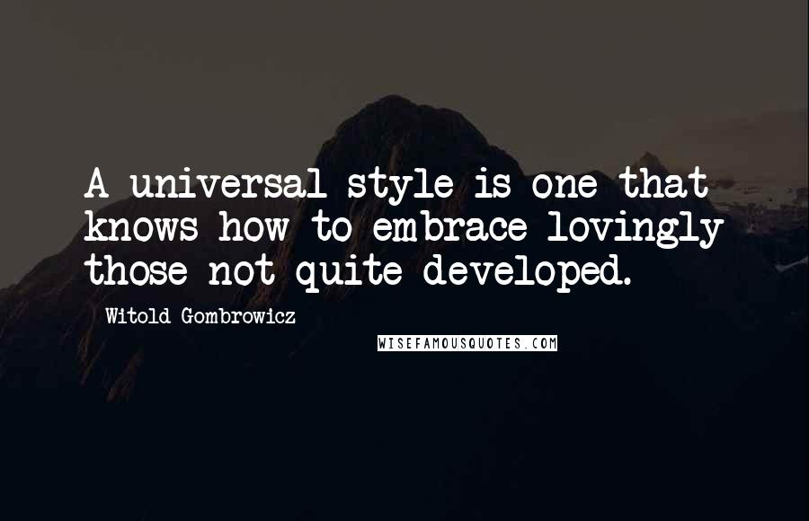 Witold Gombrowicz Quotes: A universal style is one that knows how to embrace lovingly those not quite developed.