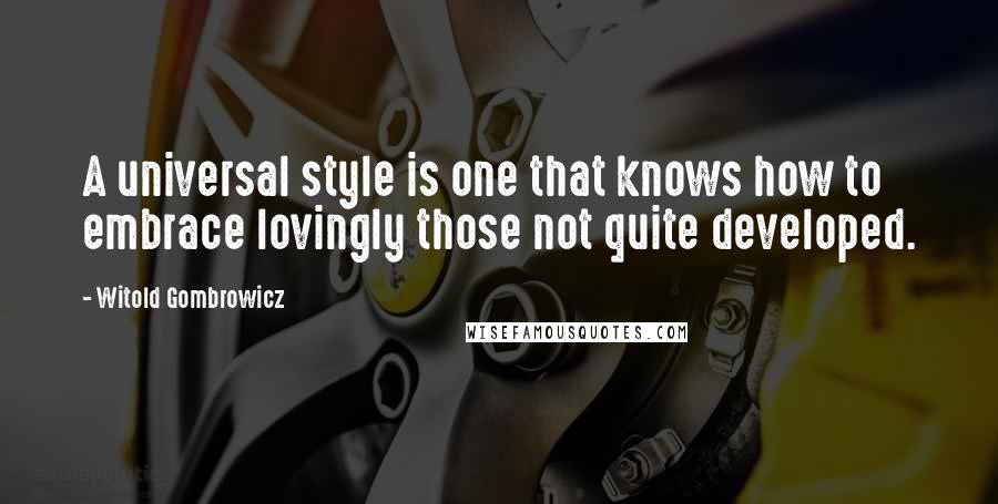 Witold Gombrowicz Quotes: A universal style is one that knows how to embrace lovingly those not quite developed.