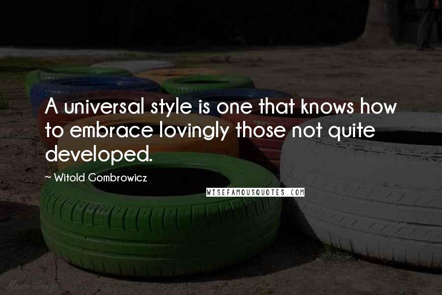 Witold Gombrowicz Quotes: A universal style is one that knows how to embrace lovingly those not quite developed.