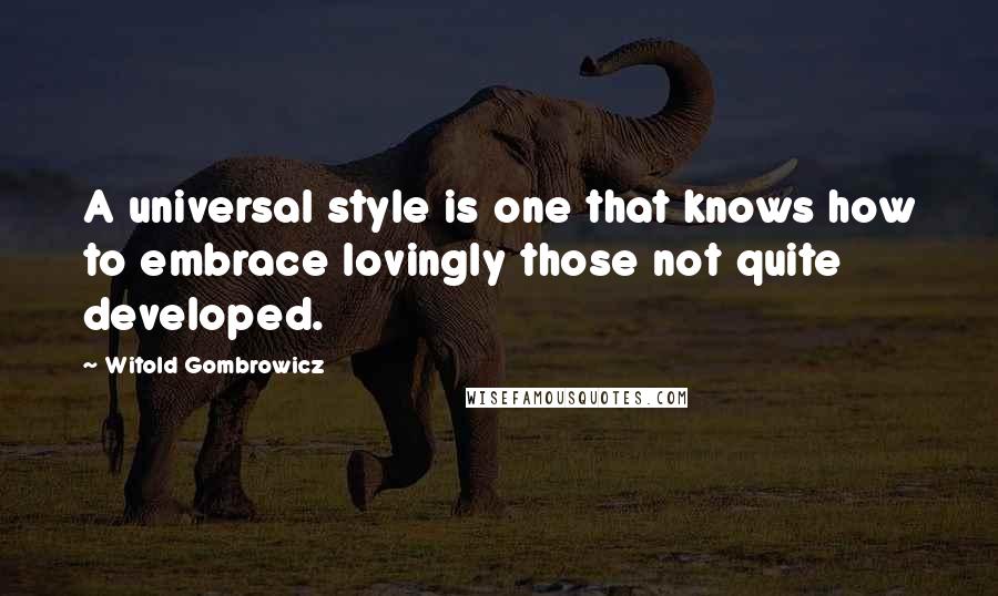 Witold Gombrowicz Quotes: A universal style is one that knows how to embrace lovingly those not quite developed.