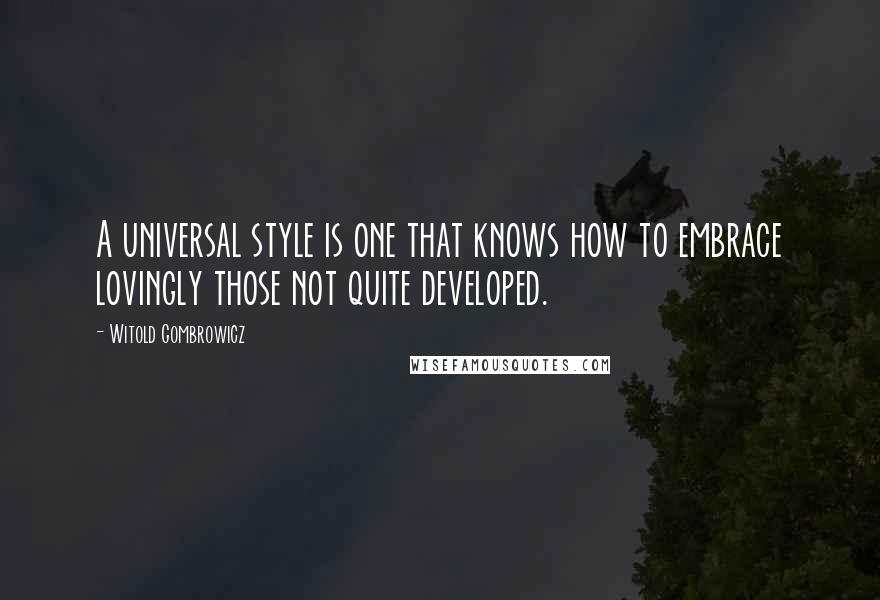 Witold Gombrowicz Quotes: A universal style is one that knows how to embrace lovingly those not quite developed.