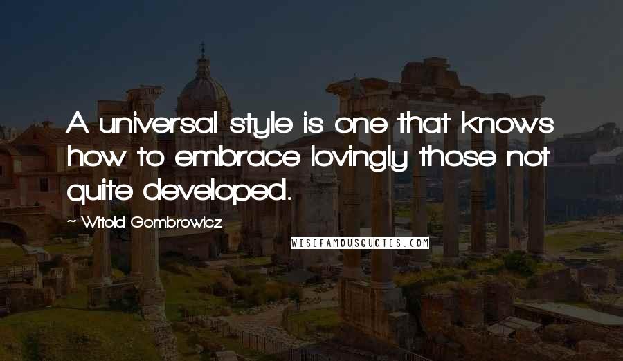 Witold Gombrowicz Quotes: A universal style is one that knows how to embrace lovingly those not quite developed.