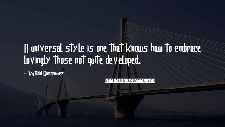 Witold Gombrowicz Quotes: A universal style is one that knows how to embrace lovingly those not quite developed.