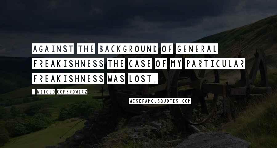 Witold Gombrowicz Quotes: Against the background of general freakishness the case of my particular freakishness was lost.