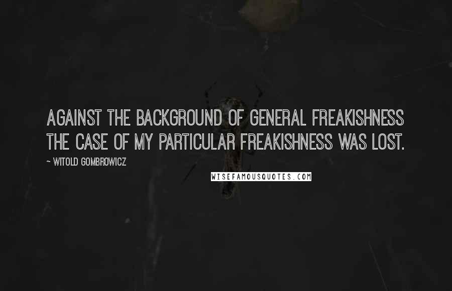 Witold Gombrowicz Quotes: Against the background of general freakishness the case of my particular freakishness was lost.