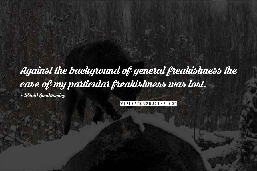 Witold Gombrowicz Quotes: Against the background of general freakishness the case of my particular freakishness was lost.