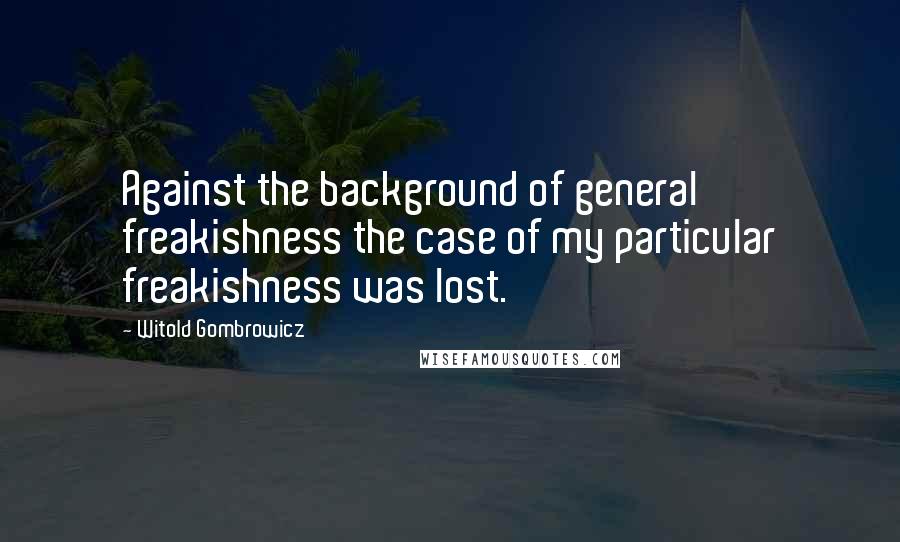Witold Gombrowicz Quotes: Against the background of general freakishness the case of my particular freakishness was lost.