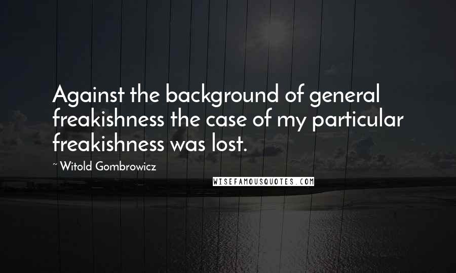 Witold Gombrowicz Quotes: Against the background of general freakishness the case of my particular freakishness was lost.