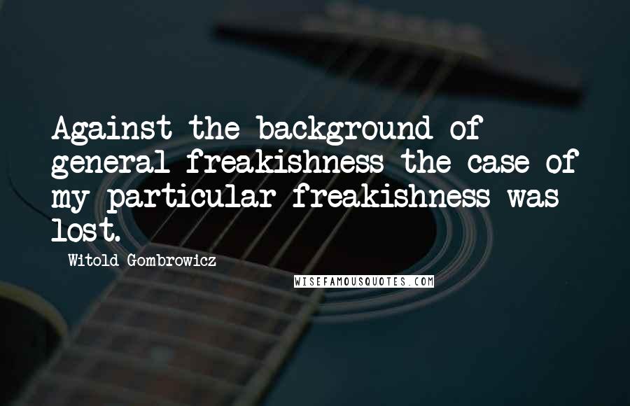 Witold Gombrowicz Quotes: Against the background of general freakishness the case of my particular freakishness was lost.