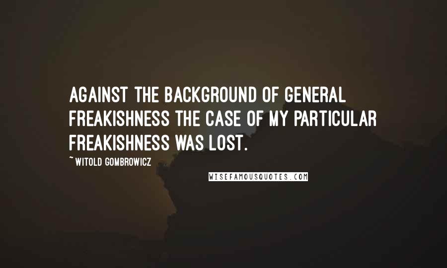 Witold Gombrowicz Quotes: Against the background of general freakishness the case of my particular freakishness was lost.