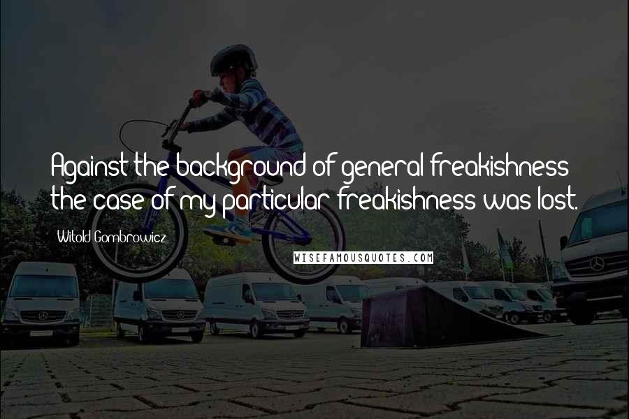 Witold Gombrowicz Quotes: Against the background of general freakishness the case of my particular freakishness was lost.