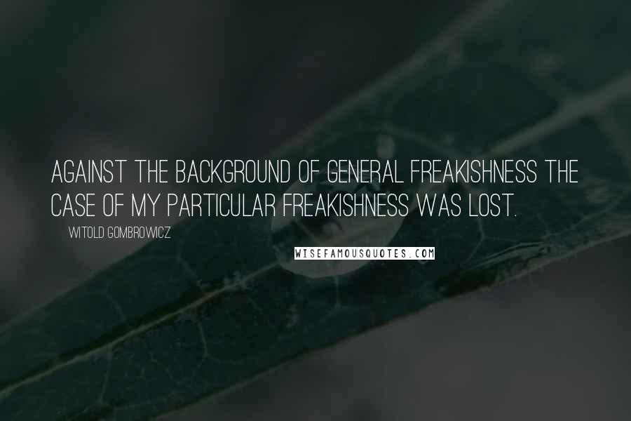 Witold Gombrowicz Quotes: Against the background of general freakishness the case of my particular freakishness was lost.