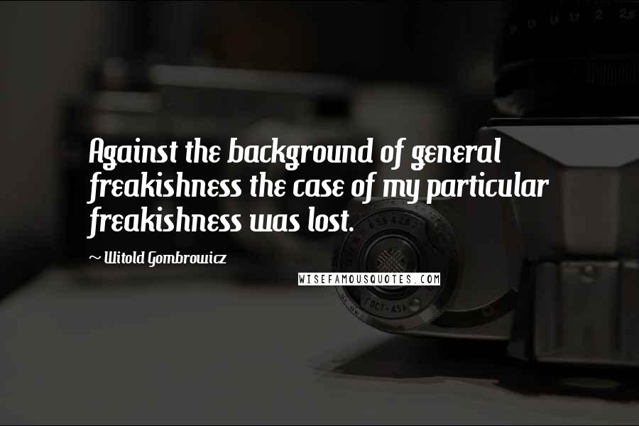 Witold Gombrowicz Quotes: Against the background of general freakishness the case of my particular freakishness was lost.