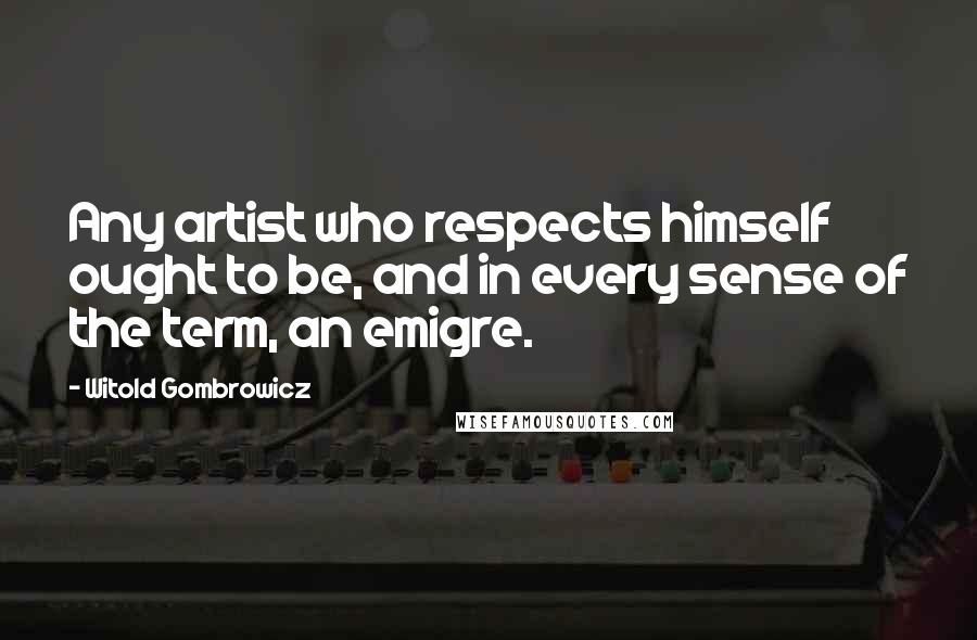 Witold Gombrowicz Quotes: Any artist who respects himself ought to be, and in every sense of the term, an emigre.