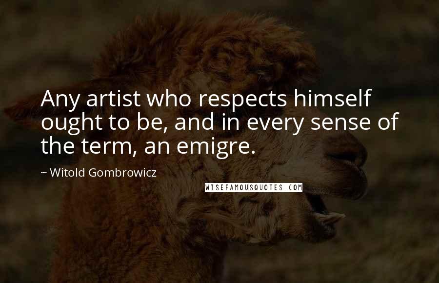 Witold Gombrowicz Quotes: Any artist who respects himself ought to be, and in every sense of the term, an emigre.