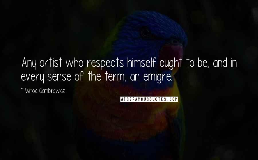 Witold Gombrowicz Quotes: Any artist who respects himself ought to be, and in every sense of the term, an emigre.