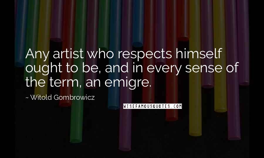 Witold Gombrowicz Quotes: Any artist who respects himself ought to be, and in every sense of the term, an emigre.