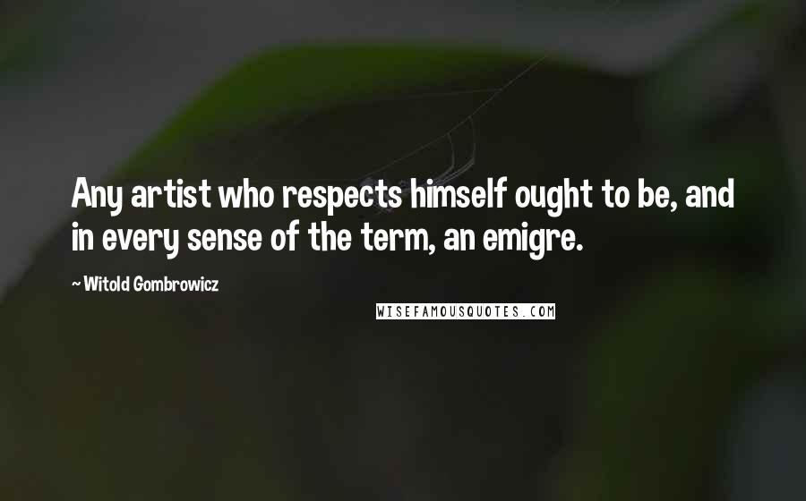 Witold Gombrowicz Quotes: Any artist who respects himself ought to be, and in every sense of the term, an emigre.