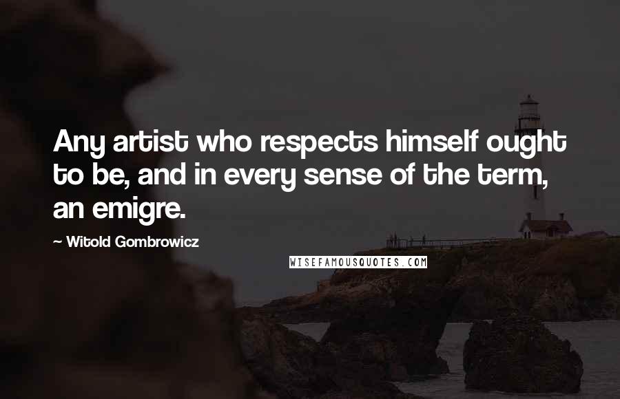 Witold Gombrowicz Quotes: Any artist who respects himself ought to be, and in every sense of the term, an emigre.