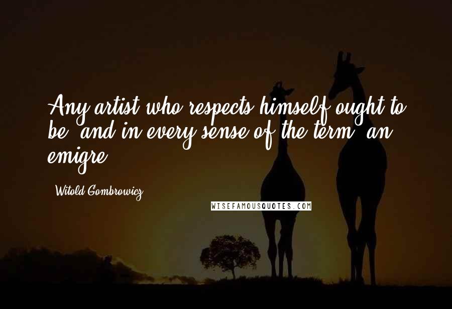 Witold Gombrowicz Quotes: Any artist who respects himself ought to be, and in every sense of the term, an emigre.