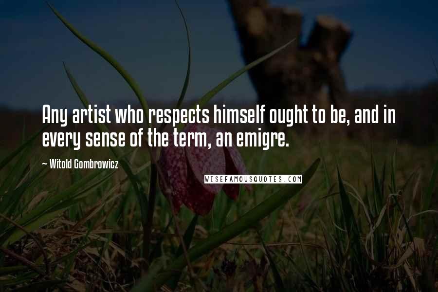 Witold Gombrowicz Quotes: Any artist who respects himself ought to be, and in every sense of the term, an emigre.