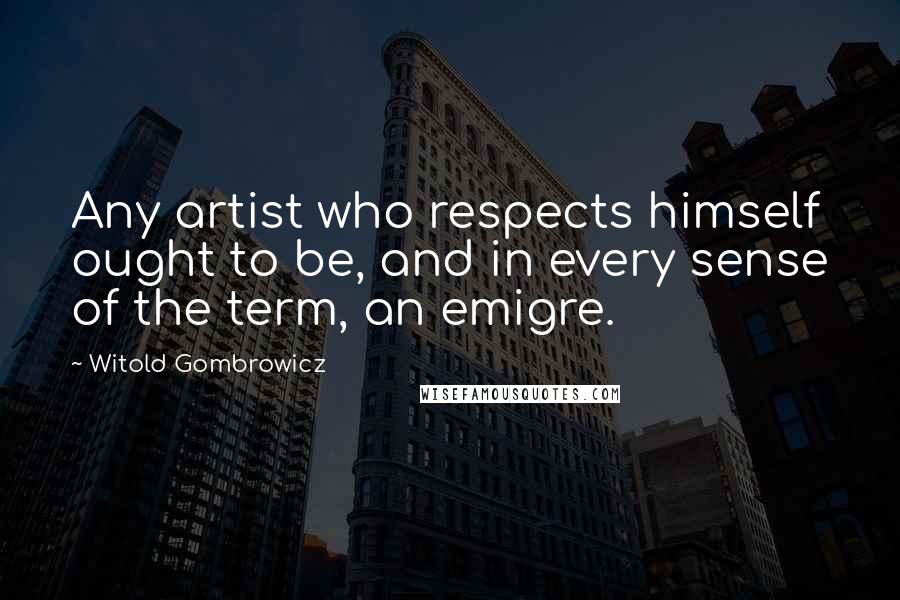 Witold Gombrowicz Quotes: Any artist who respects himself ought to be, and in every sense of the term, an emigre.