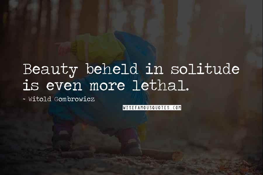 Witold Gombrowicz Quotes: Beauty beheld in solitude is even more lethal.