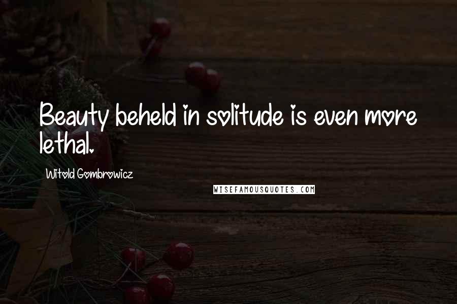 Witold Gombrowicz Quotes: Beauty beheld in solitude is even more lethal.