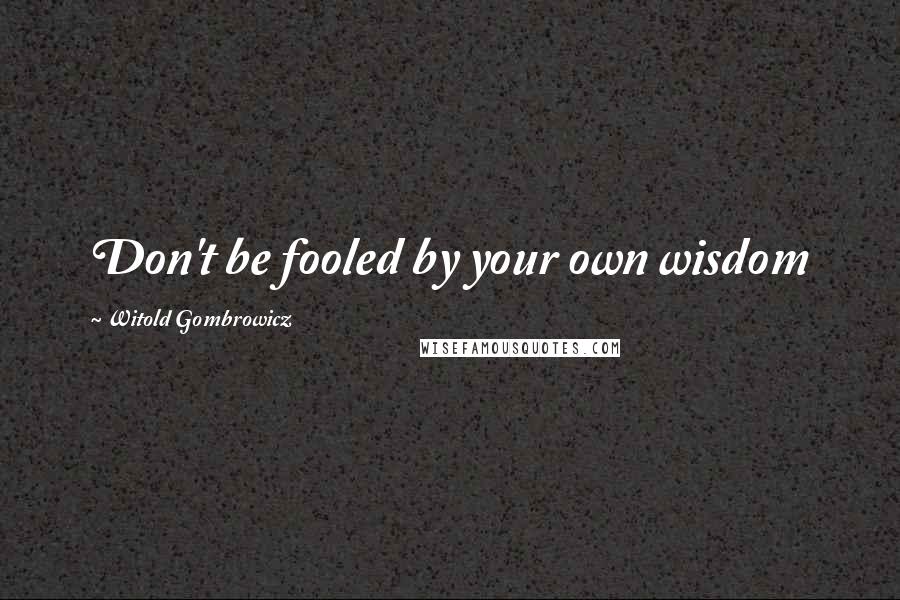 Witold Gombrowicz Quotes: Don't be fooled by your own wisdom