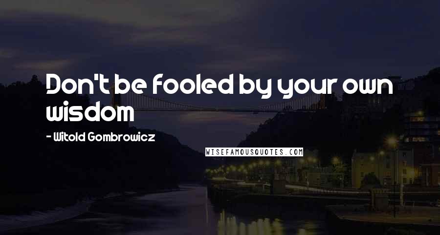 Witold Gombrowicz Quotes: Don't be fooled by your own wisdom