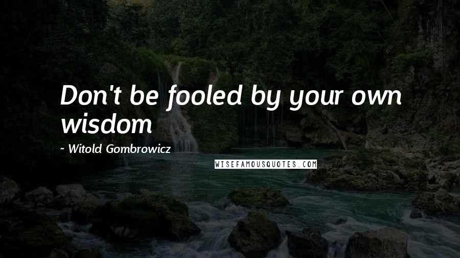 Witold Gombrowicz Quotes: Don't be fooled by your own wisdom