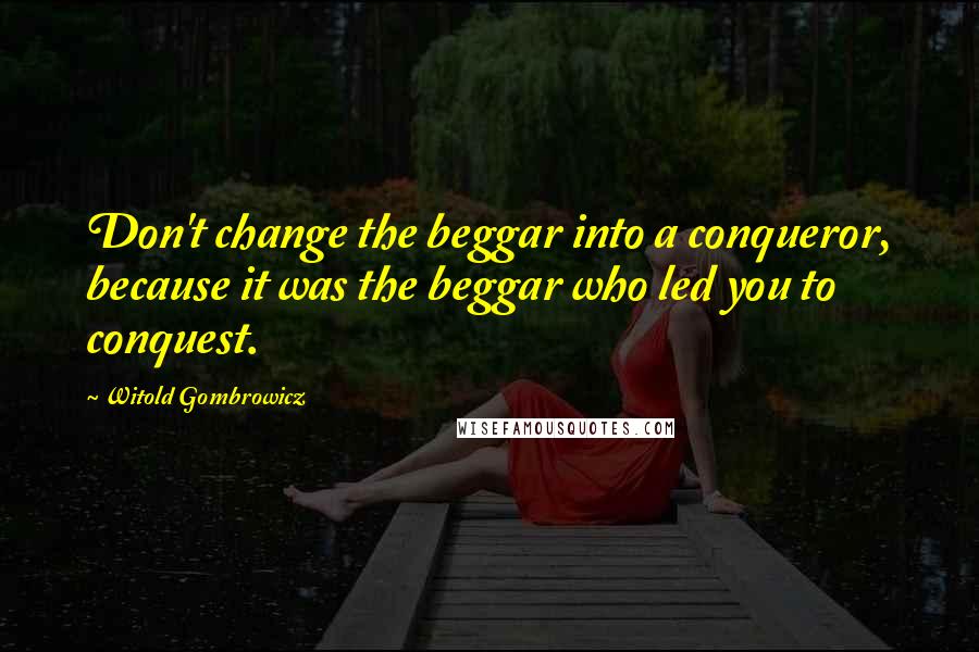 Witold Gombrowicz Quotes: Don't change the beggar into a conqueror, because it was the beggar who led you to conquest.