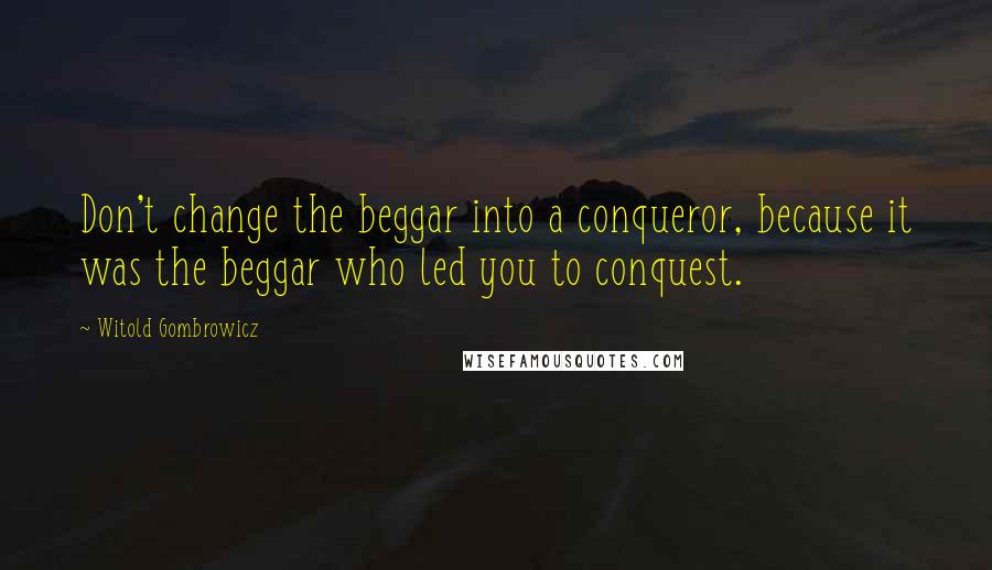 Witold Gombrowicz Quotes: Don't change the beggar into a conqueror, because it was the beggar who led you to conquest.