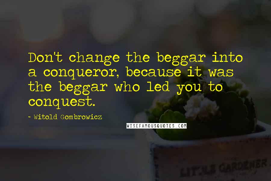 Witold Gombrowicz Quotes: Don't change the beggar into a conqueror, because it was the beggar who led you to conquest.