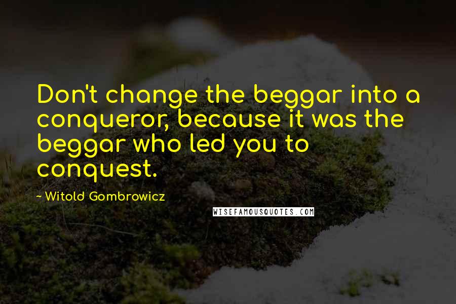 Witold Gombrowicz Quotes: Don't change the beggar into a conqueror, because it was the beggar who led you to conquest.