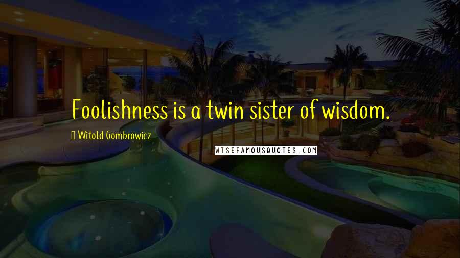 Witold Gombrowicz Quotes: Foolishness is a twin sister of wisdom.