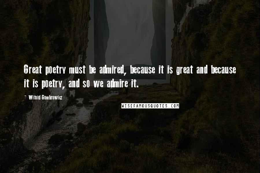 Witold Gombrowicz Quotes: Great poetry must be admired, because it is great and because it is poetry, and so we admire it.