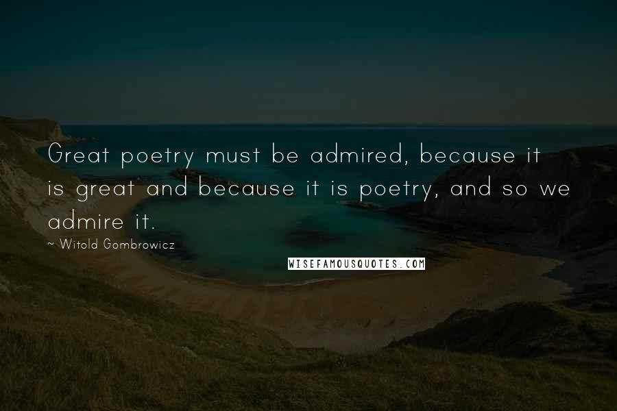 Witold Gombrowicz Quotes: Great poetry must be admired, because it is great and because it is poetry, and so we admire it.