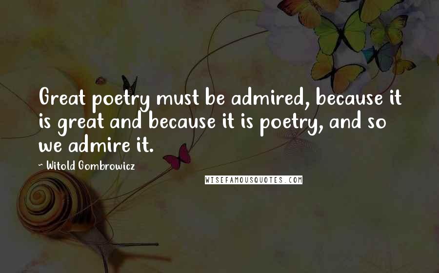 Witold Gombrowicz Quotes: Great poetry must be admired, because it is great and because it is poetry, and so we admire it.
