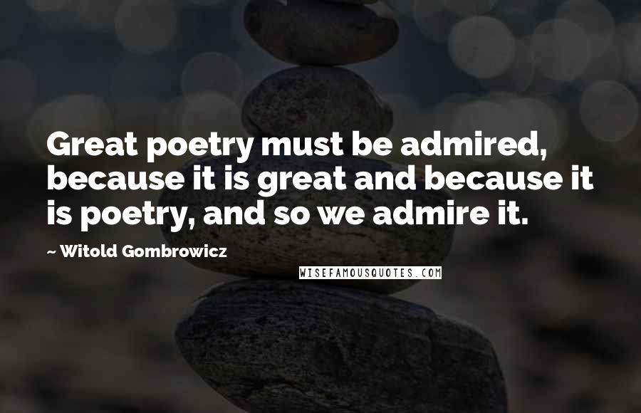 Witold Gombrowicz Quotes: Great poetry must be admired, because it is great and because it is poetry, and so we admire it.