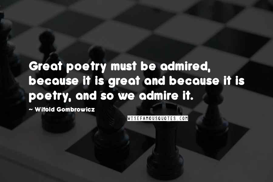 Witold Gombrowicz Quotes: Great poetry must be admired, because it is great and because it is poetry, and so we admire it.